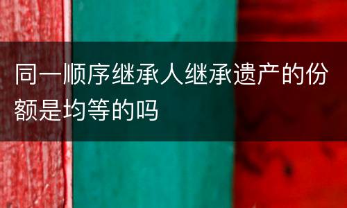 同一顺序继承人继承遗产的份额是均等的吗