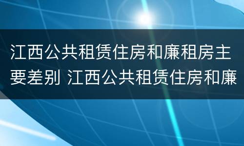 江西公共租赁住房和廉租房主要差别 江西公共租赁住房和廉租房主要差别在哪
