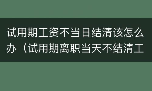 试用期工资不当日结清该怎么办（试用期离职当天不结清工资怎么办）