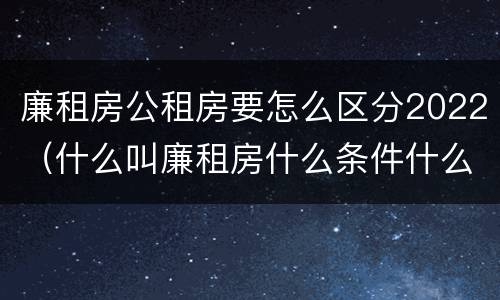 廉租房公租房要怎么区分2022（什么叫廉租房什么条件什么叫公租房）