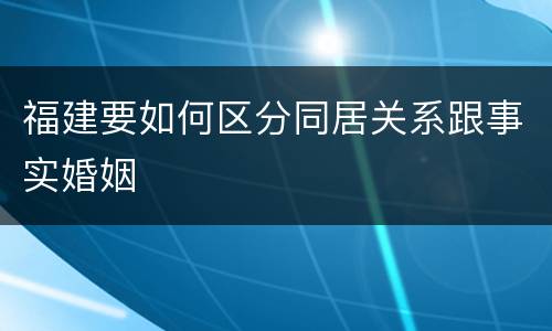 福建要如何区分同居关系跟事实婚姻