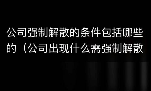 公司强制解散的条件包括哪些的（公司出现什么需强制解散）