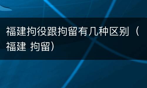 福建拘役跟拘留有几种区别（福建 拘留）
