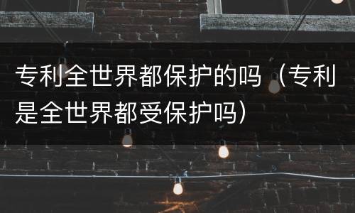 专利全世界都保护的吗（专利是全世界都受保护吗）