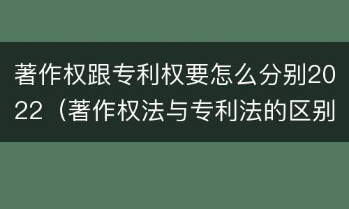 著作权跟专利权要怎么分别2022（著作权法与专利法的区别）