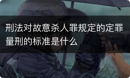 刑法对故意杀人罪规定的定罪量刑的标准是什么