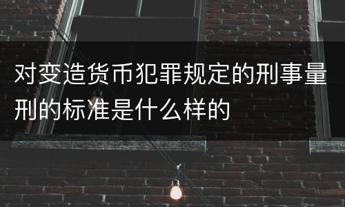 对变造货币犯罪规定的刑事量刑的标准是什么样的