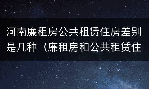 河南廉租房公共租赁住房差别是几种（廉租房和公共租赁住房的区别）