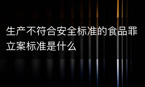 生产不符合安全标准的食品罪立案标准是什么