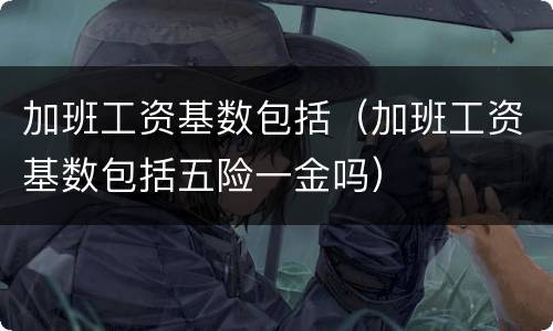 加班工资基数包括（加班工资基数包括五险一金吗）