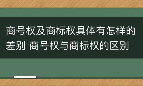 商号权及商标权具体有怎样的差别 商号权与商标权的区别