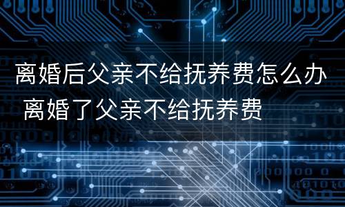 离婚后父亲不给抚养费怎么办 离婚了父亲不给抚养费