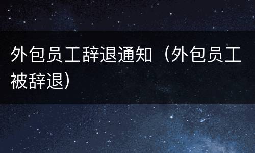 外包员工辞退通知（外包员工被辞退）