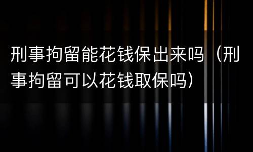 刑事拘留能花钱保出来吗（刑事拘留可以花钱取保吗）