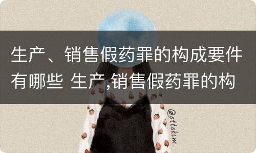 生产、销售假药罪的构成要件有哪些 生产,销售假药罪的构成要件有哪些