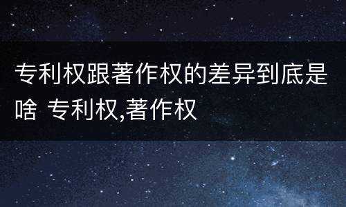 专利权跟著作权的差异到底是啥 专利权,著作权