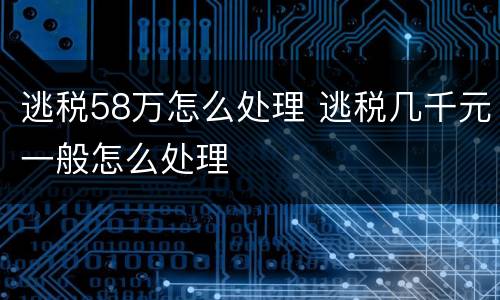 逃税58万怎么处理 逃税几千元一般怎么处理