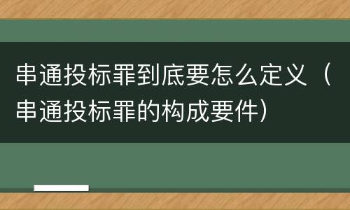 串通投标罪到底要怎么定义（串通投标罪的构成要件）