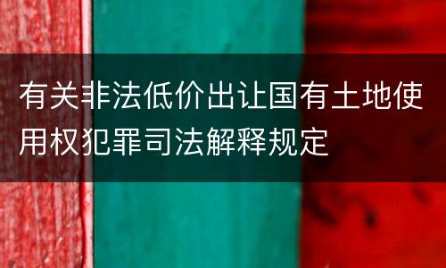 有关非法低价出让国有土地使用权犯罪司法解释规定