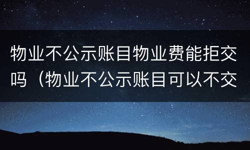 物业不公示账目物业费能拒交吗（物业不公示账目可以不交物业费吗）