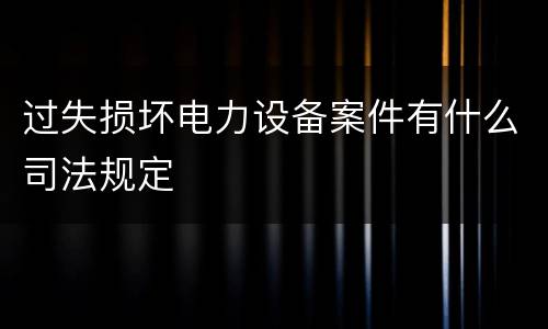 过失损坏电力设备案件有什么司法规定