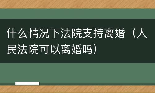 什么情况下法院支持离婚（人民法院可以离婚吗）