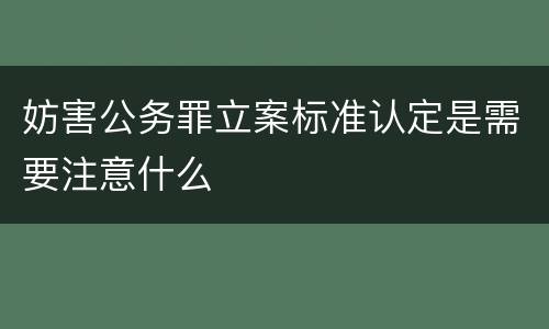 妨害公务罪立案标准认定是需要注意什么