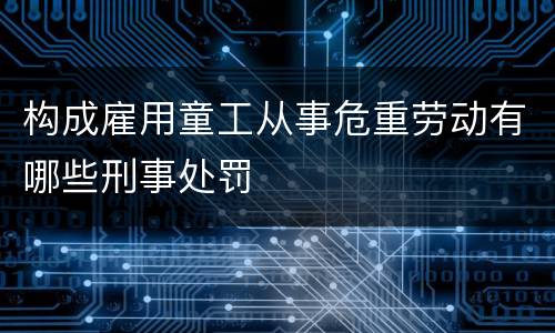 构成雇用童工从事危重劳动有哪些刑事处罚