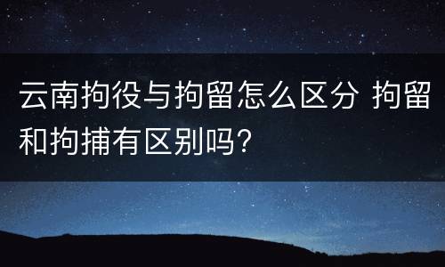 云南拘役与拘留怎么区分 拘留和拘捕有区别吗?