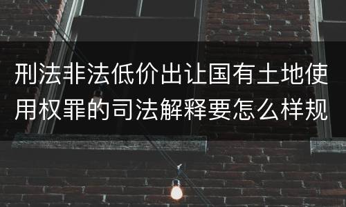 刑法非法低价出让国有土地使用权罪的司法解释要怎么样规定