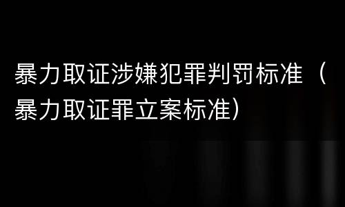 暴力取证涉嫌犯罪判罚标准（暴力取证罪立案标准）