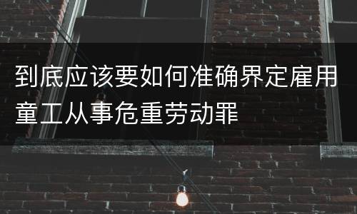 到底应该要如何准确界定雇用童工从事危重劳动罪