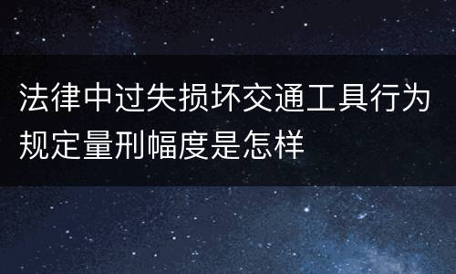 法律中过失损坏交通工具行为规定量刑幅度是怎样