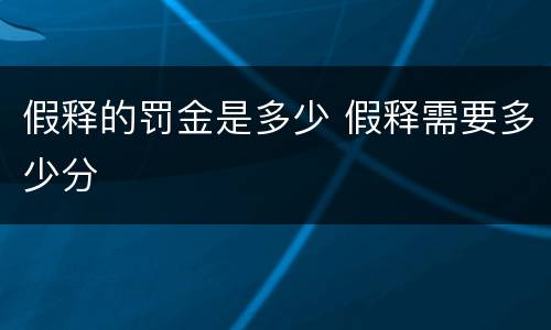 假释的罚金是多少 假释需要多少分