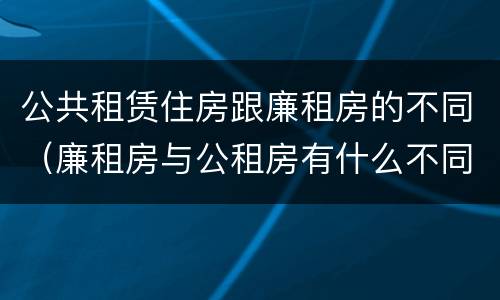 公共租赁住房跟廉租房的不同（廉租房与公租房有什么不同）