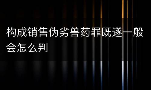 构成销售伪劣兽药罪既遂一般会怎么判