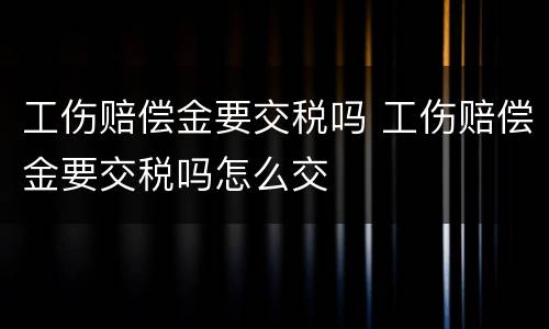 工伤赔偿金要交税吗 工伤赔偿金要交税吗怎么交