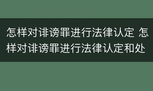 怎样对诽谤罪进行法律认定 怎样对诽谤罪进行法律认定和处理