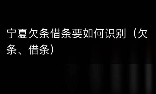 宁夏欠条借条要如何识别（欠条、借条）