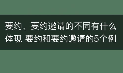 要约、要约邀请的不同有什么体现 要约和要约邀请的5个例子