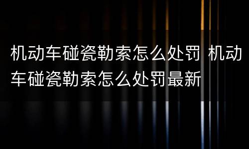 机动车碰瓷勒索怎么处罚 机动车碰瓷勒索怎么处罚最新