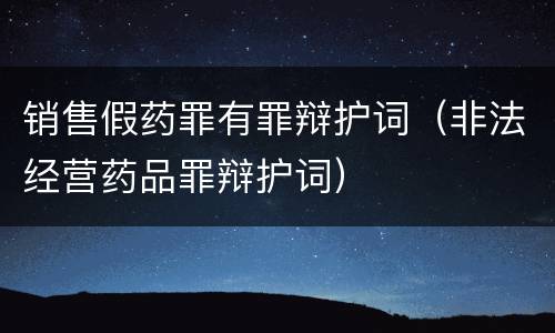 销售假药罪有罪辩护词（非法经营药品罪辩护词）