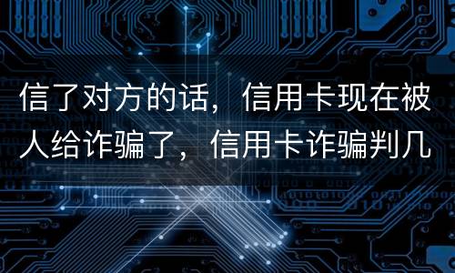 信了对方的话，信用卡现在被人给诈骗了，信用卡诈骗判几年
