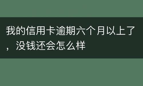 我的信用卡逾期六个月以上了，没钱还会怎么样