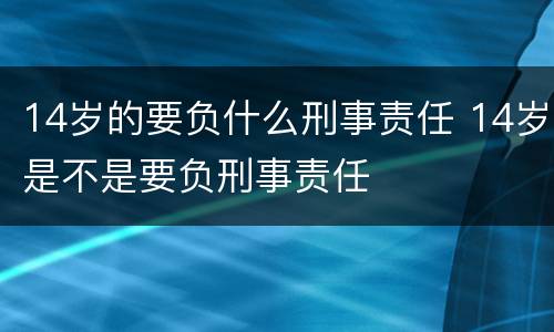 14岁的要负什么刑事责任 14岁是不是要负刑事责任