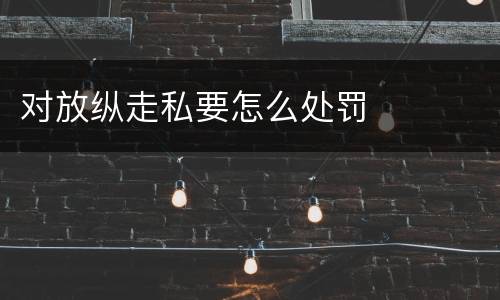 对放纵走私要怎么处罚