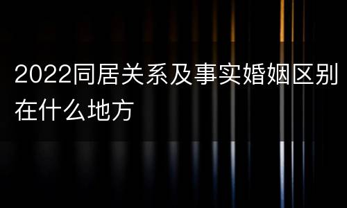 2022同居关系及事实婚姻区别在什么地方