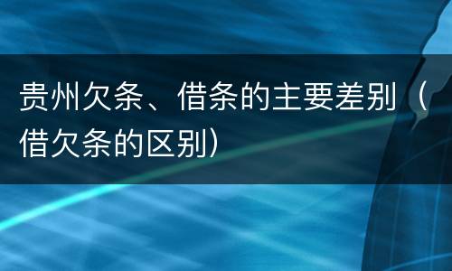 贵州欠条、借条的主要差别（借欠条的区别）