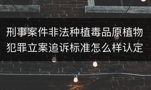 刑事案件非法种植毒品原植物犯罪立案追诉标准怎么样认定