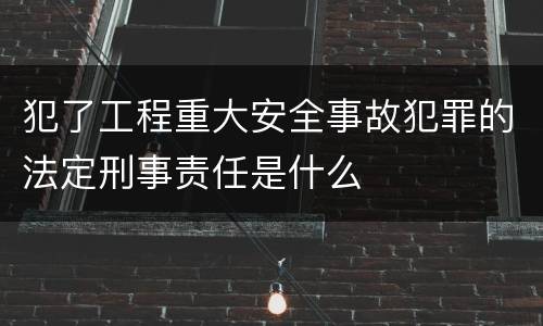 犯了工程重大安全事故犯罪的法定刑事责任是什么